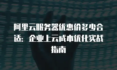 阿里云服务器优惠价多少合适：企业上云成本优化实战指南