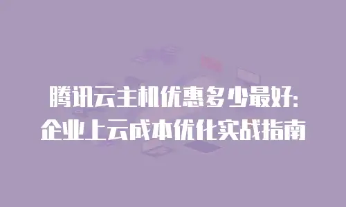 腾讯云主机优惠多少最好：企业上云成本优化实战指南