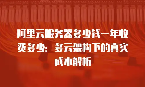 阿里云服务器多少钱一年收费多少：多云架构下的真实成本解析