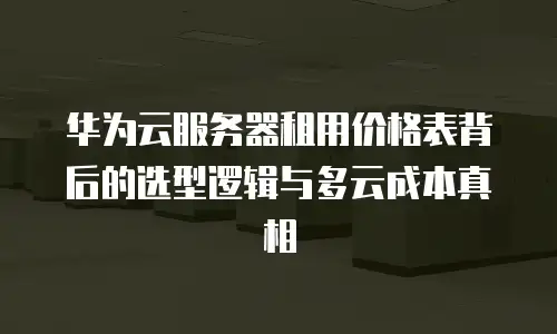 华为云服务器租用价格表背后的选型逻辑与多云成本真相