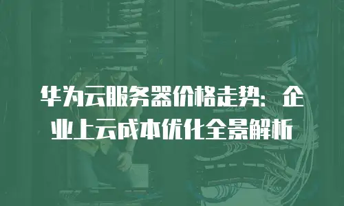 华为云服务器价格走势：企业上云成本优化全景解析