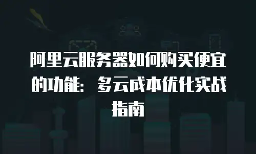 阿里云服务器如何购买便宜的功能：多云成本优化实战指南