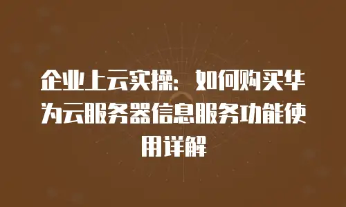 企业上云实操：如何购买华为云服务器信息服务功能使用详解
