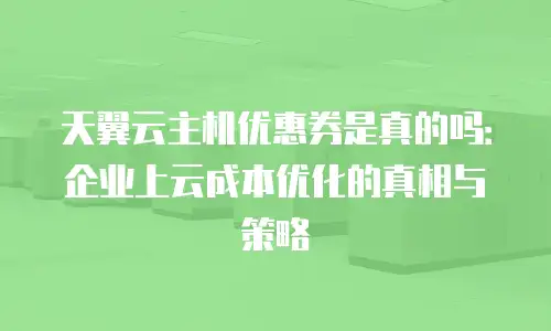 天翼云主机优惠券是真的吗：企业上云成本优化的真相与策略
