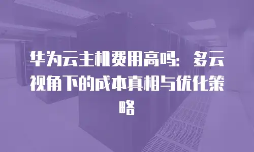 华为云主机费用高吗：多云视角下的成本真相与优化策略