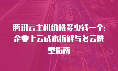 腾讯云主机价格多少钱一个：企业上云成本拆解与多云选型指南