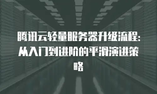 腾讯云轻量服务器升级流程：从入门到进阶的平滑演进策略