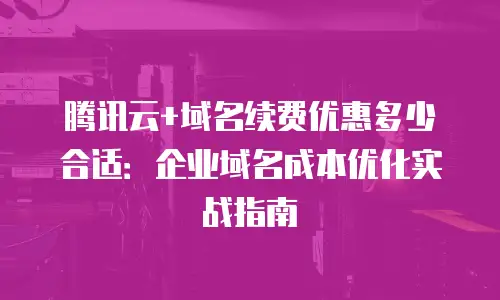 腾讯云+域名续费优惠多少合适：企业域名成本优化实战指南