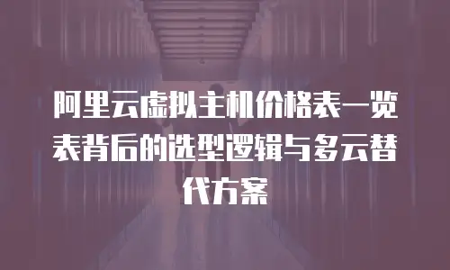 阿里云虚拟主机价格表一览表背后的选型逻辑与多云替代方案