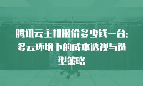 腾讯云主机报价多少钱一台：多云环境下的成本透视与选型策略