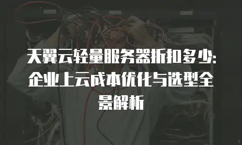 天翼云轻量服务器折扣多少：企业上云成本优化与选型全景解析