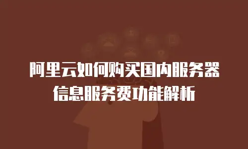 阿里云如何购买国内服务器信息服务费功能解析