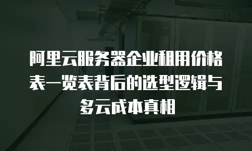 阿里云服务器企业租用价格表一览表背后的选型逻辑与多云成本真相