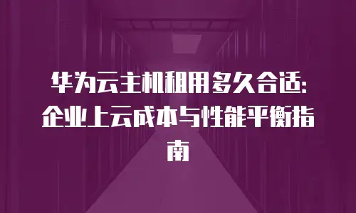 华为云主机租用多久合适：企业上云成本与性能平衡指南