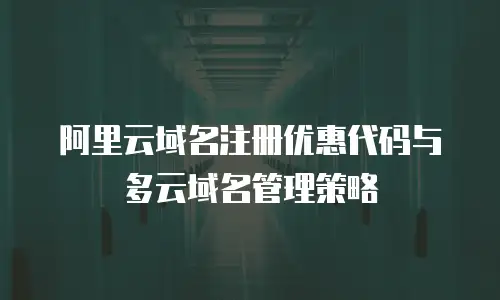 阿里云域名注册优惠代码与多云域名管理策略