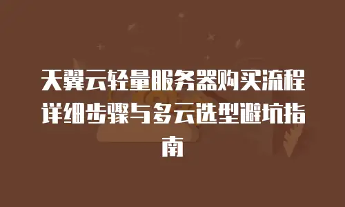 天翼云轻量服务器购买流程详细步骤与多云选型避坑指南