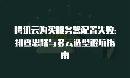 腾讯云购买服务器配置失败：排查思路与多云选型避坑指南