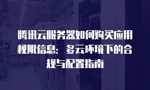 腾讯云服务器如何购买应用权限信息：多云环境下的合规与配置指南