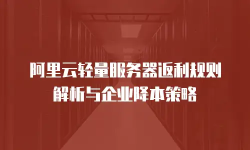阿里云轻量服务器返利规则解析与企业降本策略