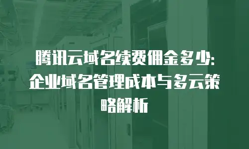 腾讯云域名续费佣金多少：企业域名管理成本与多云策略解析