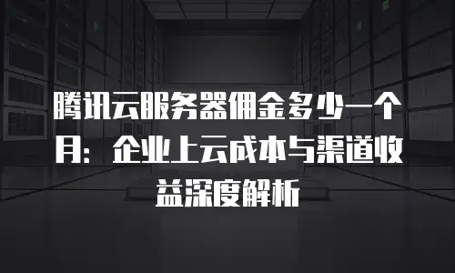 腾讯云服务器佣金多少一个月：企业上云成本与渠道收益深度解析