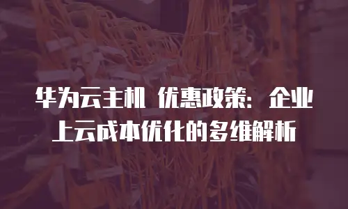 华为云主机 优惠政策：企业上云成本优化的多维解析