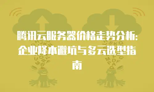 腾讯云服务器价格走势分析：企业降本避坑与多云选型指南