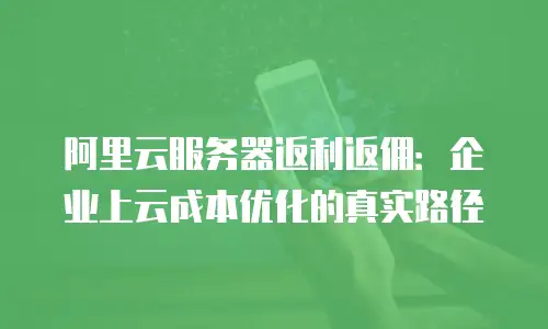 阿里云服务器返利返佣：企业上云成本优化的真实路径