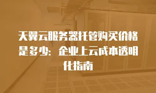 天翼云服务器托管购买价格是多少：企业上云成本透明化指南