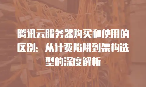 腾讯云服务器购买和使用的区别：从计费陷阱到架构选型的深度解析