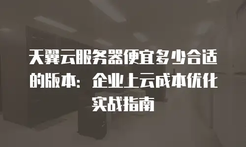 天翼云服务器便宜多少合适的版本：企业上云成本优化实战指南