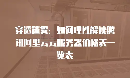 穿透迷雾：如何理性解读腾讯阿里云云服务器价格表一览表