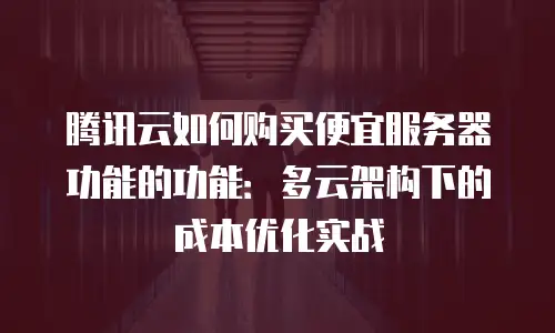 腾讯云如何购买便宜服务器功能的功能：多云架构下的成本优化实战