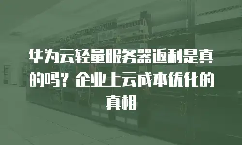 华为云轻量服务器返利是真的吗？企业上云成本优化的真相