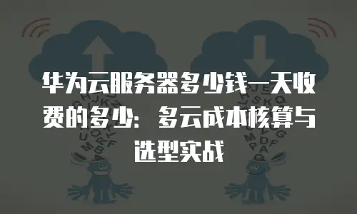 华为云服务器多少钱一天收费的多少：多云成本核算与选型实战