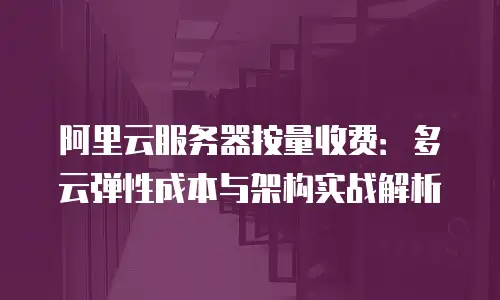 阿里云服务器按量收费：多云弹性成本与架构实战解析