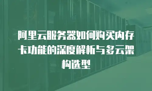 阿里云服务器如何购买内存卡功能的深度解析与多云架构选型