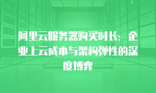 阿里云服务器购买时长：企业上云成本与架构弹性的深度博弈