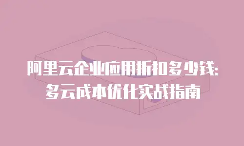 阿里云企业应用折扣多少钱：多云成本优化实战指南