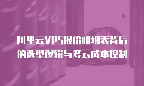 阿里云VPS报价明细表背后的选型逻辑与多云成本控制