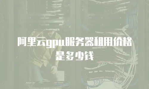 阿里云gpu服务器租用价格是多少钱