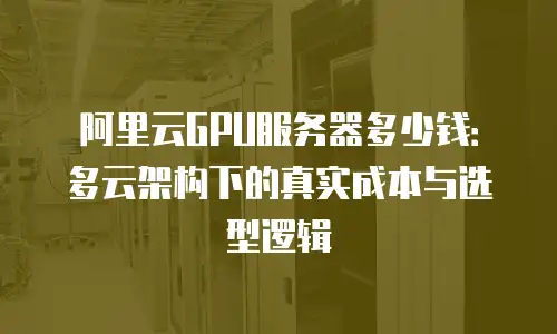阿里云GPU服务器多少钱：多云架构下的真实成本与选型逻辑
