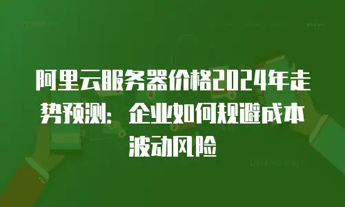 阿里云服务器价格2024年走势预测：企业如何规避成本波动风险