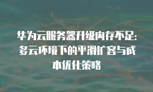 华为云服务器升级内存不足：多云环境下的平滑扩容与成本优化策略
