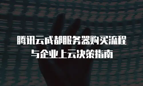 腾讯云成都服务器购买流程与企业上云决策指南