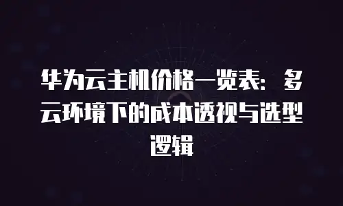 华为云主机价格一览表：多云环境下的成本透视与选型逻辑