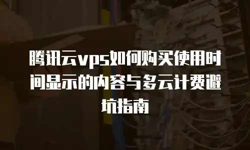 腾讯云vps如何购买使用时间显示的内容与多云计费避坑指南