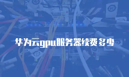 华为云gpu服务器续费多少