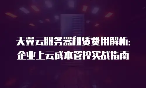 天翼云服务器租赁费用解析：企业上云成本管控实战指南