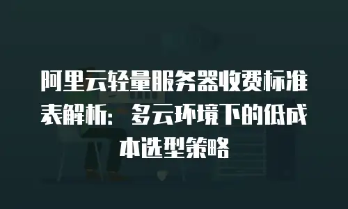 阿里云轻量服务器收费标准表解析：多云环境下的低成本选型策略